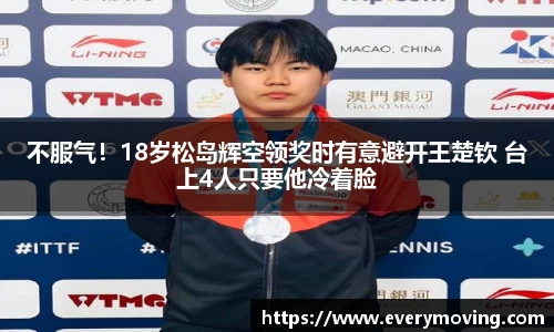 不服气！18岁松岛辉空领奖时有意避开王楚钦 台上4人只要他冷着脸