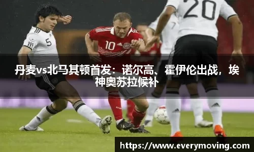 丹麦vs北马其顿首发：诺尔高、霍伊伦出战，埃神奥苏拉候补